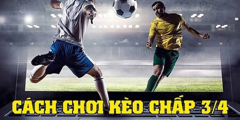 Bật mí cách chơi kèo chấp 3/4 bao thắng từ chuyên gia